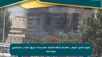 تنويه عاجل اليوم.. معاينة شقة لكشف ملابسات حريق أصاب شخصين بكرداسة